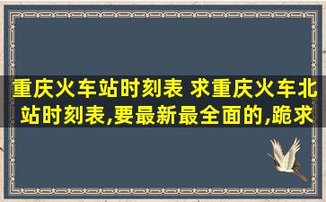 重庆火车站时刻表 求重庆火车北站时刻表,要最新最全面的,跪求答案!